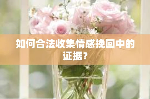 如何合法收集情感挽回中的证据？