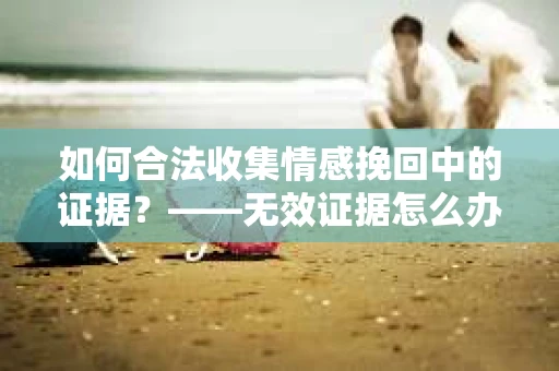如何合法收集情感挽回中的证据？——无效证据怎么办？