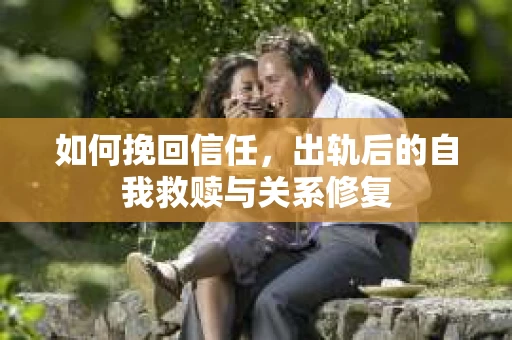 如何挽回信任，出轨后的自我救赎与关系修复