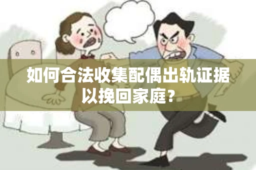 如何合法收集配偶出轨证据以挽回家庭？