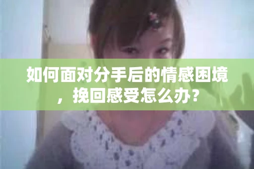 如何面对分手后的情感困境，挽回感受怎么办？