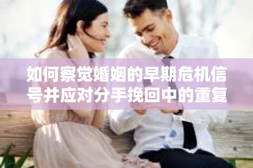 如何察觉婚姻的早期危机信号并应对分手挽回中的重复错误？