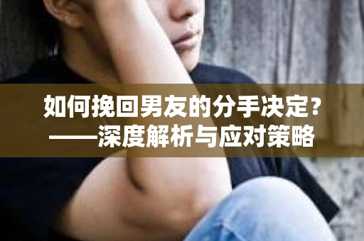 如何挽回男友的分手决定？——深度解析与应对策略