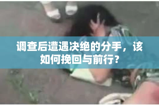 调查后遭遇决绝的分手，该如何挽回与前行？