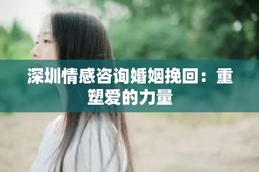 深圳情感咨询婚姻挽回：重塑爱的力量