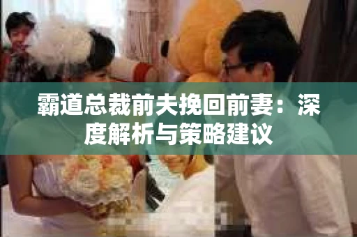 霸道总裁前夫挽回前妻：深度解析与策略建议