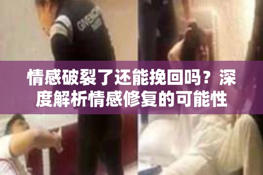 情感破裂了还能挽回吗？深度解析情感修复的可能性