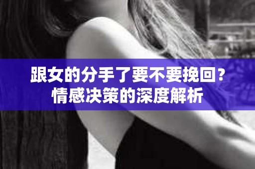 跟女的分手了要不要挽回？情感决策的深度解析