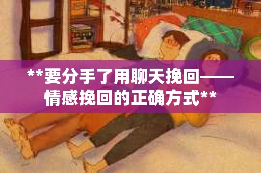 **要分手了用聊天挽回——情感挽回的正确方式**