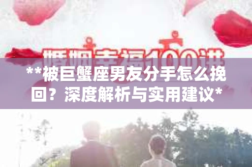 **被巨蟹座男友分手怎么挽回？深度解析与实用建议**