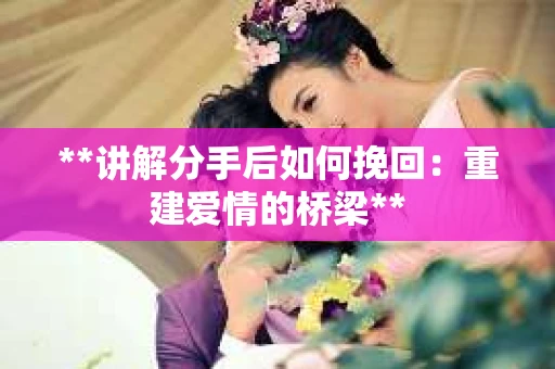 **讲解分手后如何挽回：重建爱情的桥梁**