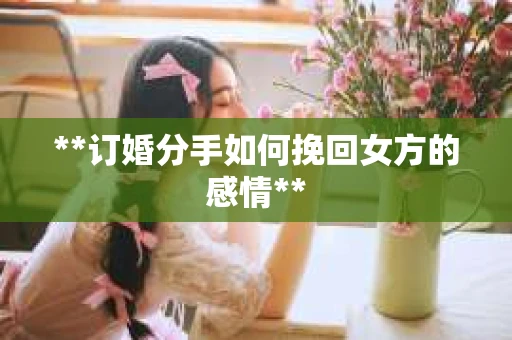 **订婚分手如何挽回女方的感情**