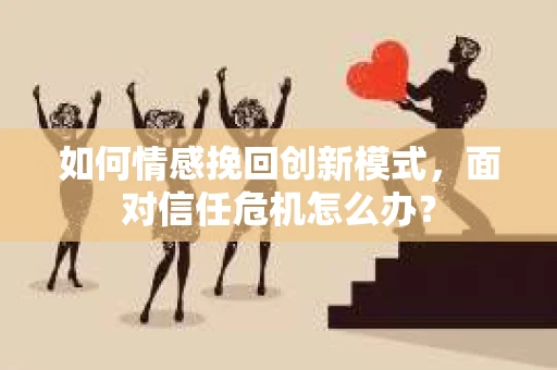 如何情感挽回创新模式,面对信任危机怎么办? 如何情感挽回创新模式,面对信任危机怎么办?