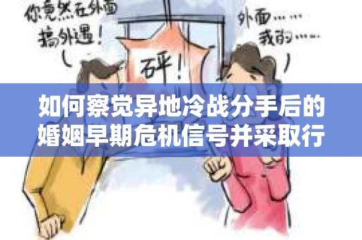 如何察觉异地冷战分手后的婚姻早期危机信号并采取行动？