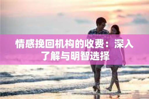 情感挽回机构的收费：深入了解与明智选择