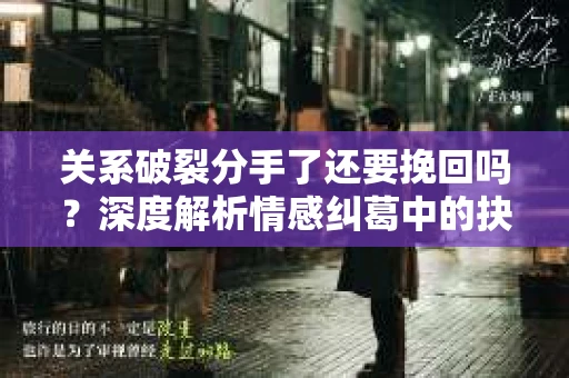 关系破裂分手了还要挽回吗？深度解析情感纠葛中的抉择