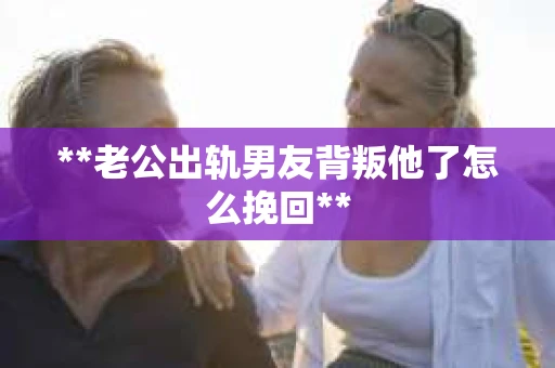 **老公出轨男友背叛他了怎么挽回**