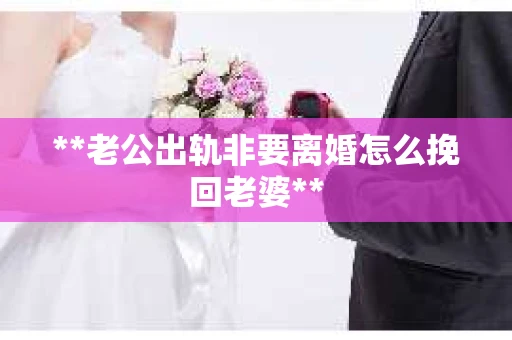 **老公出轨非要离婚怎么挽回老婆**