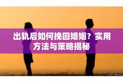 出轨后如何挽回婚姻？实用方法与策略揭秘
