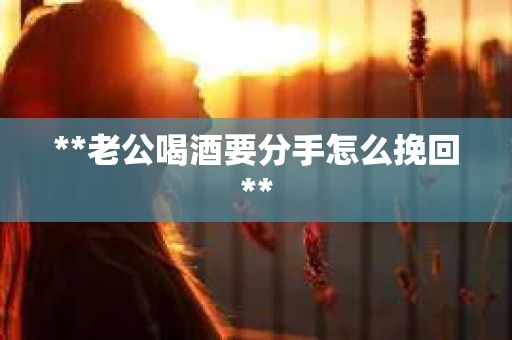 **老公喝酒要分手怎么挽回**