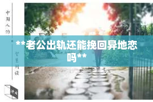 **老公出轨还能挽回异地恋吗**