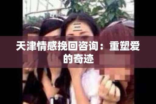天津情感挽回咨询：重塑爱的奇迹