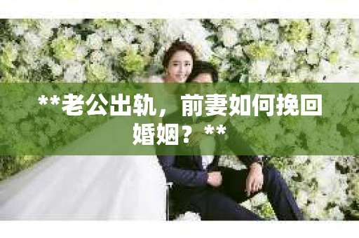 **老公出轨，前妻如何挽回婚姻？**