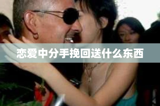 恋爱中分手挽回送什么东西