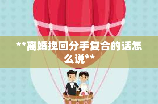 **离婚挽回分手复合的话怎么说**