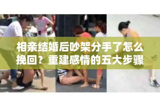 相亲结婚后吵架分手了怎么挽回？重建感情的五大步骤
