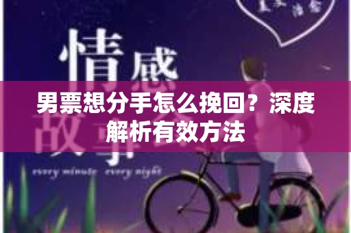 男票想分手怎么挽回？深度解析有效方法