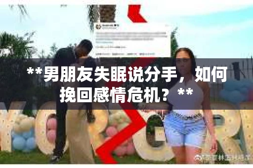 **男朋友失眠说分手，如何挽回感情危机？**