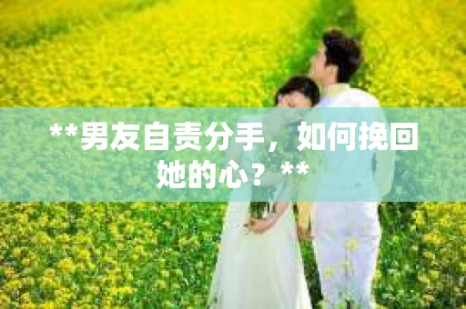 **男友自责分手，如何挽回她的心？**