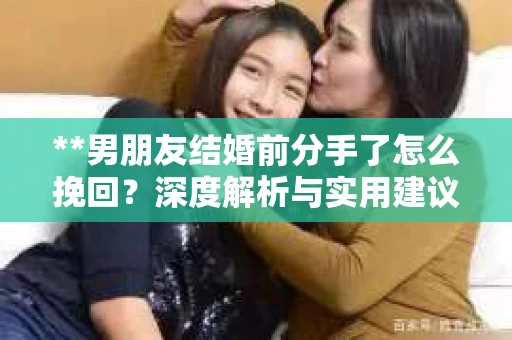 **男朋友结婚前分手了怎么挽回？深度解析与实用建议**