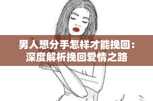 男人想分手怎样才能挽回：深度解析挽回爱情之路