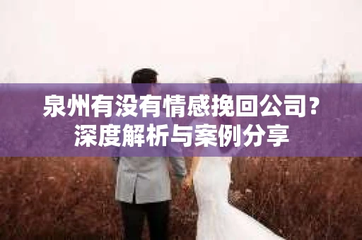 泉州有没有情感挽回公司？深度解析与案例分享