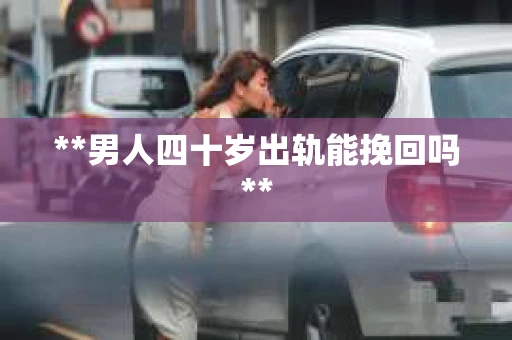 **男人四十岁出轨能挽回吗**