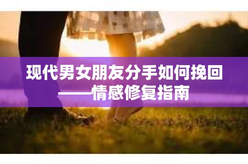 现代男女朋友分手如何挽回——情感修复指南
