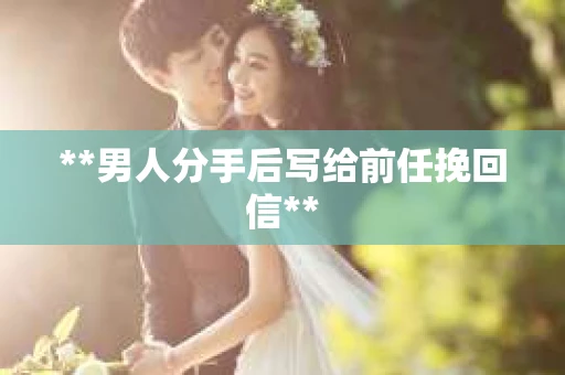 **男人分手后写给前任挽回信**