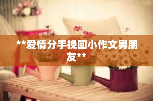 **爱情分手挽回小作文男朋友**