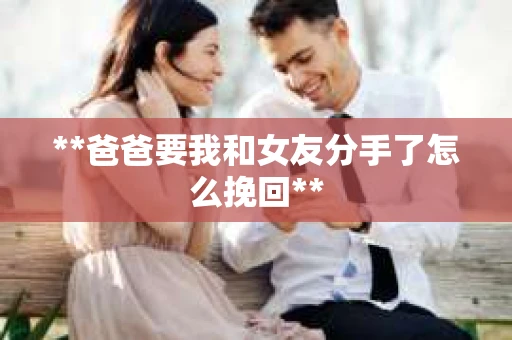 **爸爸要我和女友分手了怎么挽回**