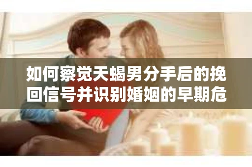 如何察觉天蝎男分手后的挽回信号并识别婚姻的早期危机？怎么办？