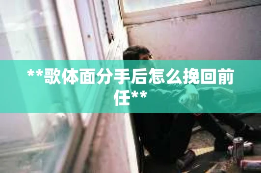**歌体面分手后怎么挽回前任**