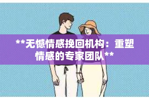 **无憾情感挽回机构：重塑情感的专家团队**