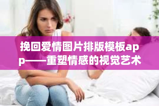 挽回爱情图片排版模板app——重塑情感的视觉艺术