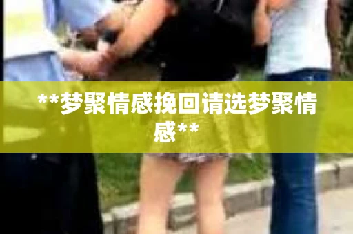 **梦聚情感挽回请选梦聚情感**