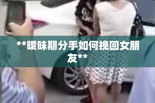 **暧昧期分手如何挽回女朋友**