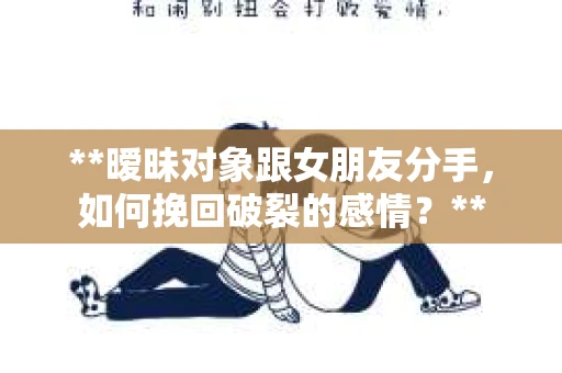 **暧昧对象跟女朋友分手，如何挽回破裂的感情？**