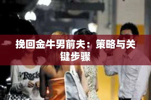 挽回金牛男前夫:策略与关键步骤 挽回金牛男前夫:策略与关键步骤