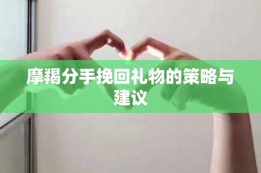 摩羯分手挽回礼物的策略与建议
